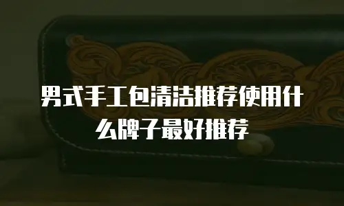 男式手工包清洁推荐使用什么牌子最好推荐
