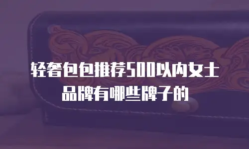 轻奢包包推荐500以内女士品牌有哪些牌子的