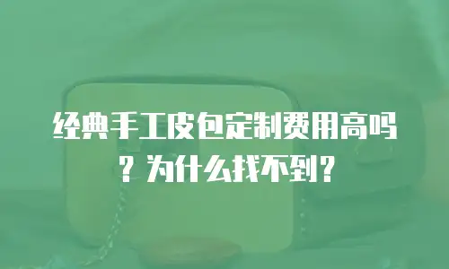 经典手工皮包定制费用高吗？为什么找不到？