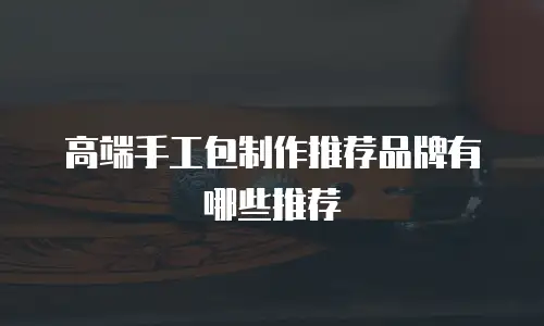 高端手工包制作推荐品牌有哪些推荐