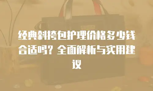 经典斜挎包护理价格多少钱合适吗？全面解析与实用建议