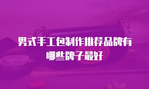男式手工包制作推荐品牌有哪些牌子最好