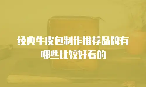 经典牛皮包制作推荐品牌有哪些比较好看的