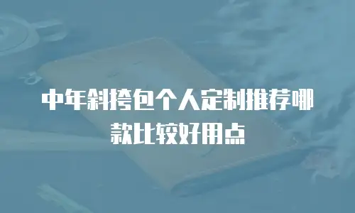中年斜挎包个人定制推荐哪款比较好用点