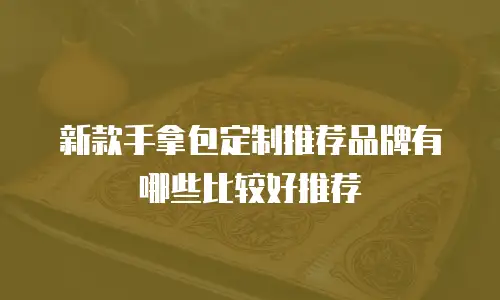 新款手拿包定制推荐品牌有哪些比较好推荐