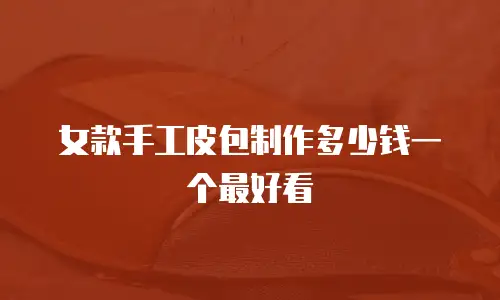 女款手工皮包制作多少钱一个最好看