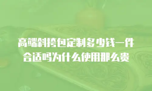 高端斜挎包定制多少钱一件合适吗为什么使用那么贵