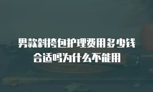 男款斜挎包护理费用多少钱合适吗为什么不能用