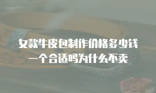 女款牛皮包制作价格多少钱一个合适吗为什么不卖