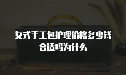 女式手工包护理价格多少钱合适吗为什么