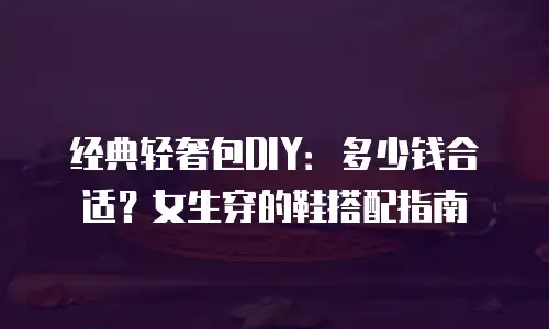 经典轻奢包DIY：多少钱合适？女生穿的鞋搭配指南