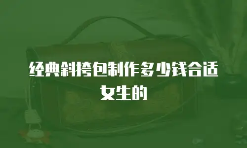 经典斜挎包制作多少钱合适女生的