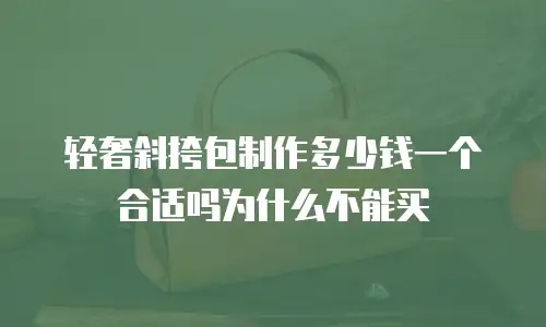 轻奢斜挎包制作多少钱一个合适吗为什么不能买