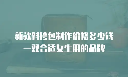新款斜挎包制作价格多少钱一双合适女生用的品牌