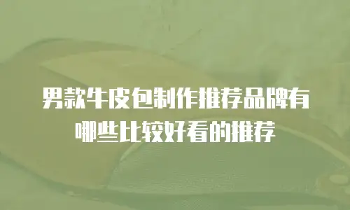 男款牛皮包制作推荐品牌有哪些比较好看的推荐