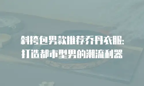 斜挎包男款推荐乔丹衣服：打造都市型男的潮流利器