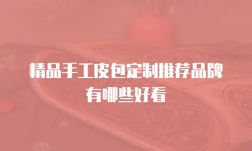 精品手工皮包定制推荐品牌有哪些好看