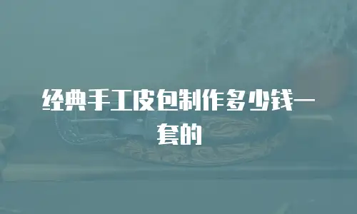 经典手工皮包制作多少钱一套的