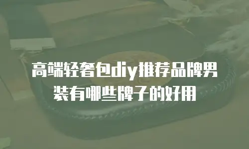 高端轻奢包diy推荐品牌男装有哪些牌子的好用