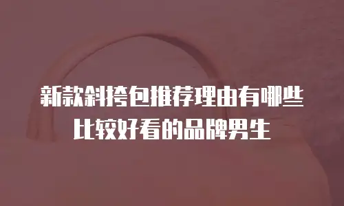 新款斜挎包推荐理由有哪些比较好看的品牌男生