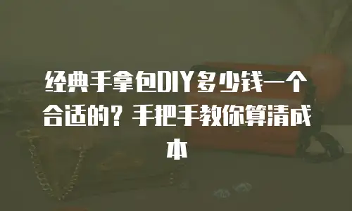经典手拿包DIY多少钱一个合适的？手把手教你算清成本
