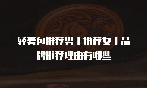 轻奢包推荐男士推荐女士品牌推荐理由有哪些