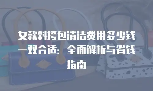女款斜挎包清洁费用多少钱一双合适：全面解析与省钱指南