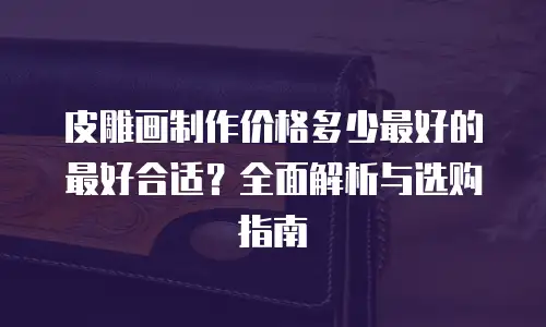皮雕画制作价格多少最好的最好合适？全面解析与选购指南