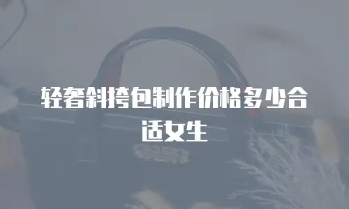 轻奢斜挎包制作价格多少合适女生