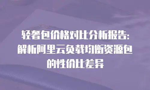 轻奢包价格对比分析报告：解析阿里云负载均衡资源包的性价比差异