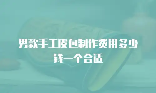 男款手工皮包制作费用多少钱一个合适
