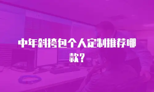 中年斜挎包个人定制推荐哪款？