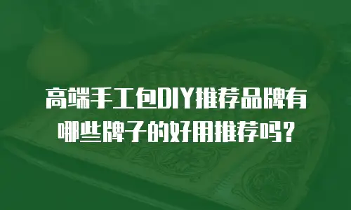高端手工包DIY推荐品牌有哪些牌子的好用推荐吗？
