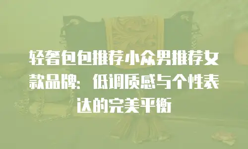 轻奢包包推荐小众男推荐女款品牌：低调质感与个性表达的完美平衡
