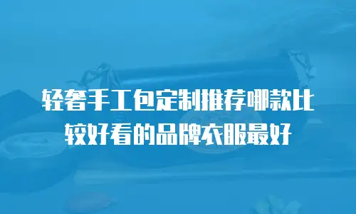 轻奢手工包定制推荐哪款比较好看的品牌衣服最好