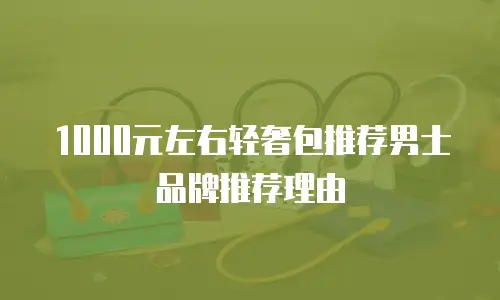 1000元左右轻奢包推荐男士品牌推荐理由