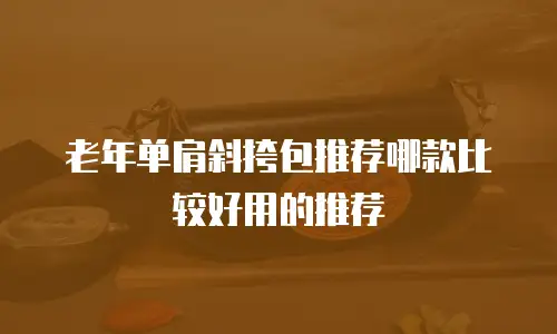 老年单肩斜挎包推荐哪款比较好用的推荐