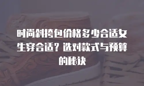 时尚斜挎包价格多少合适女生穿合适？选对款式与预算的秘诀