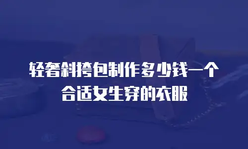 轻奢斜挎包制作多少钱一个合适女生穿的衣服