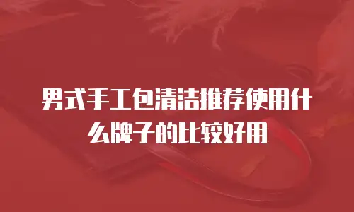 男式手工包清洁推荐使用什么牌子的比较好用