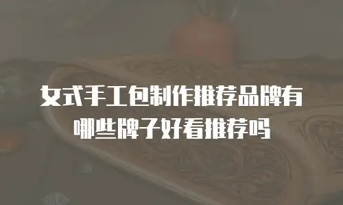 女式手工包制作推荐品牌有哪些牌子好看推荐吗