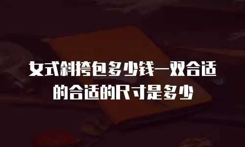 女式斜挎包多少钱一双合适的合适的尺寸是多少