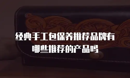 经典手工包保养推荐品牌有哪些推荐的产品吗