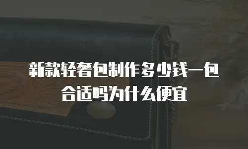 新款轻奢包制作多少钱一包合适吗为什么便宜