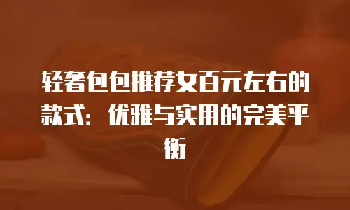 轻奢包包推荐女百元左右的款式：优雅与实用的完美平衡