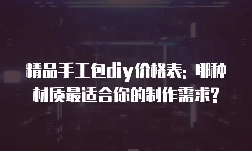 精品手工包diy价格表: 哪种材质最适合你的制作需求?