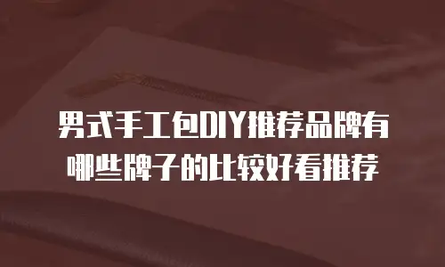 男式手工包DIY推荐品牌有哪些牌子的比较好看推荐
