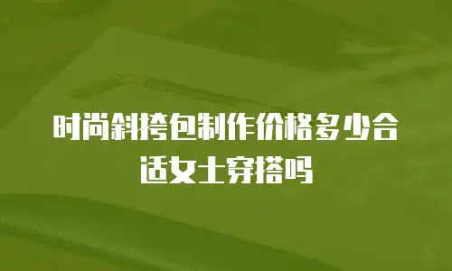 时尚斜挎包制作价格多少合适女士穿搭吗