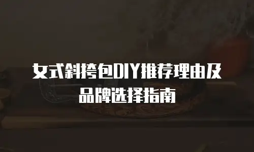 女式斜挎包DIY推荐理由及品牌选择指南