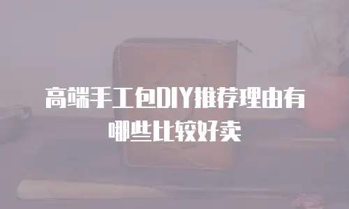 高端手工包DIY推荐理由有哪些比较好卖